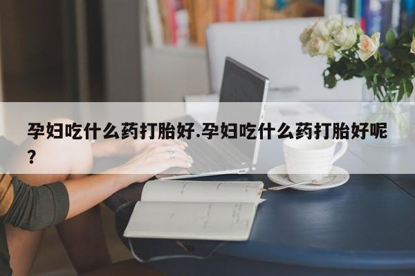打胎药私人微信购买孕妇吃什么药打胎好.孕妇吃什么药打胎好呢？