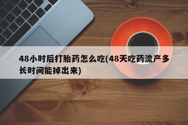 打胎药私人微信购买48小时后打胎药怎么吃(48天吃药流产多长时间能掉出来)