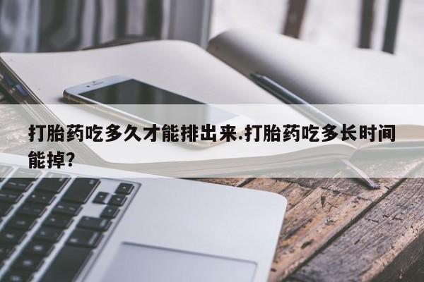打胎药私人微信购买打胎药吃多久才能排出来.打胎药吃多长时间能掉？