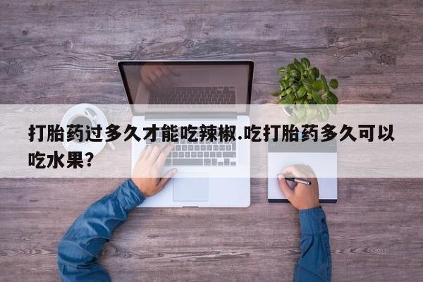 打胎药私人微信购买打胎药过多久才能吃辣椒.吃打胎药多久可以吃水果？