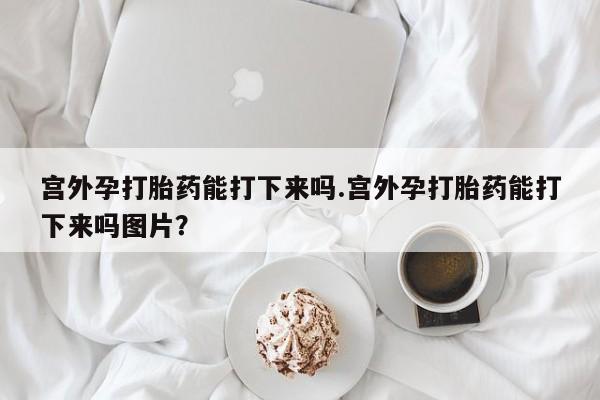 打胎药私人微信购买宫外孕打胎药能打下来吗.宫外孕打胎药能打下来吗图片？