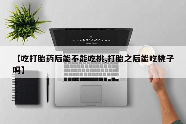 打胎药私人微信购买【吃打胎药后能不能吃桃,打胎之后能吃桃子吗】