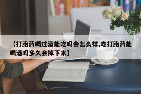 打胎药私人微信购买【打胎药喝过酒能吃吗会怎么样,吃打胎药能喝酒吗多久会掉下来】