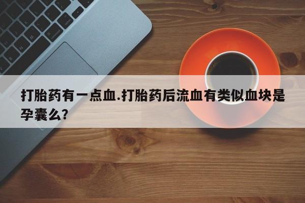 打胎药私人微信购买打胎药有一点血.打胎药后流血有类似血块是孕囊么？