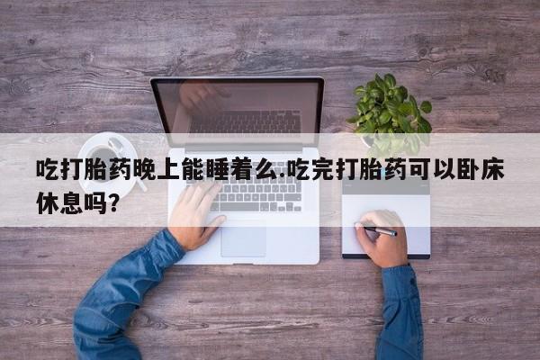 打胎药私人微信购买吃打胎药晚上能睡着么.吃完打胎药可以卧床休息吗？