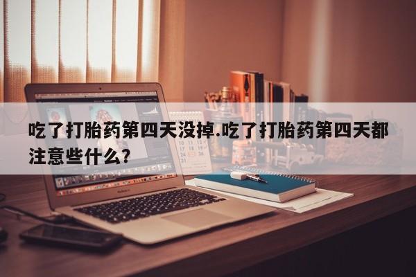 打胎药私人微信购买吃了打胎药第四天没掉.吃了打胎药第四天都注意些什么？