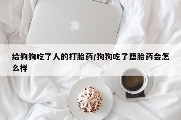 打胎药私人微信购买给狗狗吃了人的打胎药/狗狗吃了堕胎药会怎么样