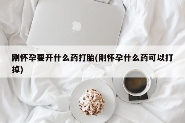打胎药私人微信购买刚怀孕要开什么药打胎(刚怀孕什么药可以打掉)