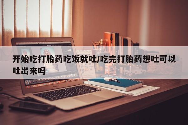 打胎药私人微信购买开始吃打胎药吃饭就吐/吃完打胎药想吐可以吐出来吗