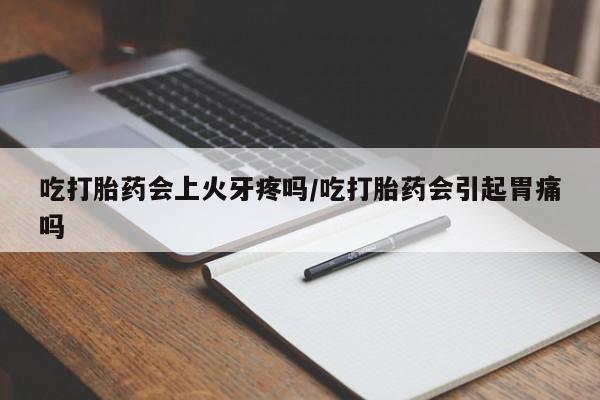 打胎药私人微信购买吃打胎药会上火牙疼吗/吃打胎药会引起胃痛吗