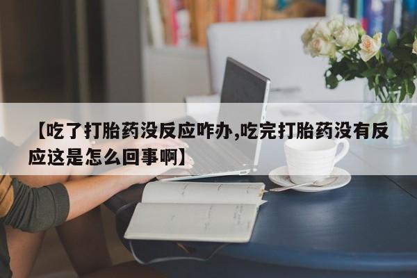 打胎药私人微信购买【吃了打胎药没反应咋办,吃完打胎药没有反应这是怎么回事啊】