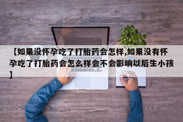 打胎药私人微信购买【如果没怀孕吃了打胎药会怎样,如果没有怀孕吃了打胎药会怎么样会不会影响以后生小孩】