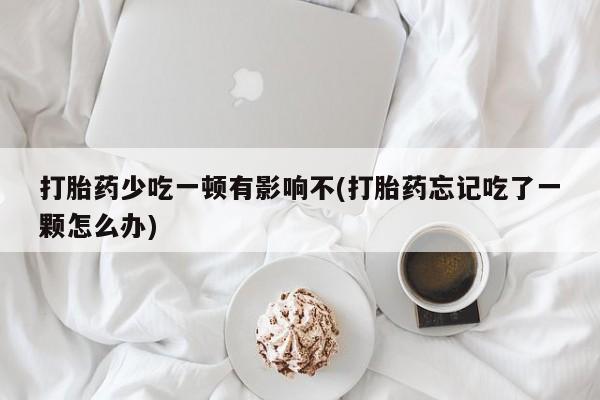 打胎药私人微信购买打胎药少吃一顿有影响不(打胎药忘记吃了一颗怎么办)