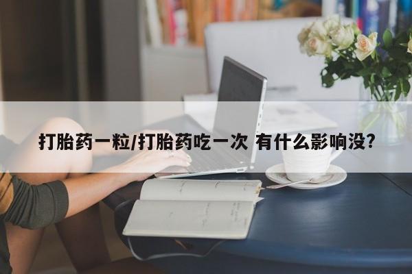 打胎药私人微信购买打胎药一粒/打胎药吃一次 有什么影响没?