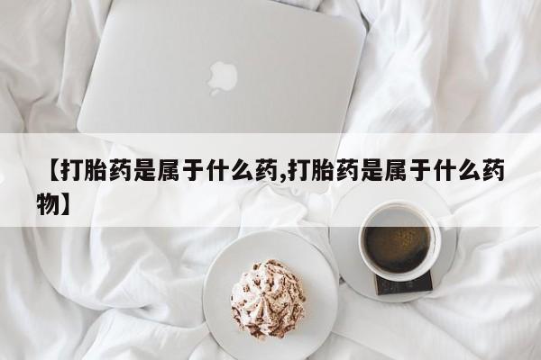 打胎药私人微信购买【打胎药是属于什么药,打胎药是属于什么药物】