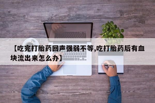 打胎药私人微信购买【吃完打胎药回声强弱不等,吃打胎药后有血块流出来怎么办】