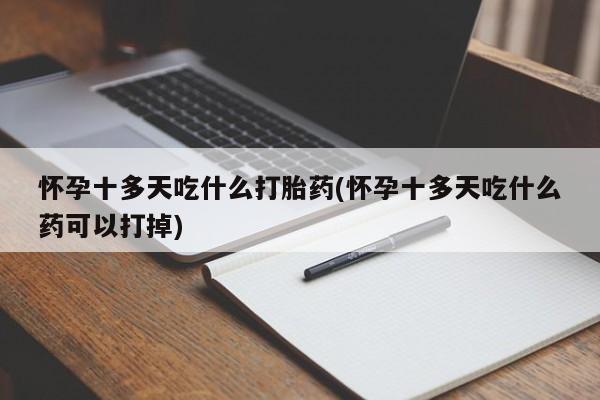 打胎药私人微信购买怀孕十多天吃什么打胎药(怀孕十多天吃什么药可以打掉)