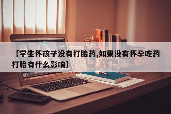 打胎药私人微信购买【学生怀孩子没有打胎药,如果没有怀孕吃药打胎有什么影响】