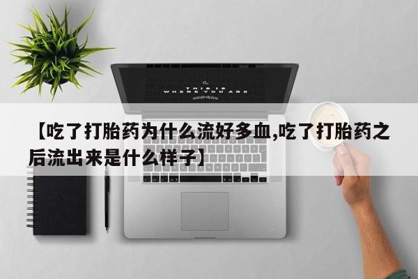 打胎药私人微信购买【吃了打胎药为什么流好多血,吃了打胎药之后流出来是什么样子】