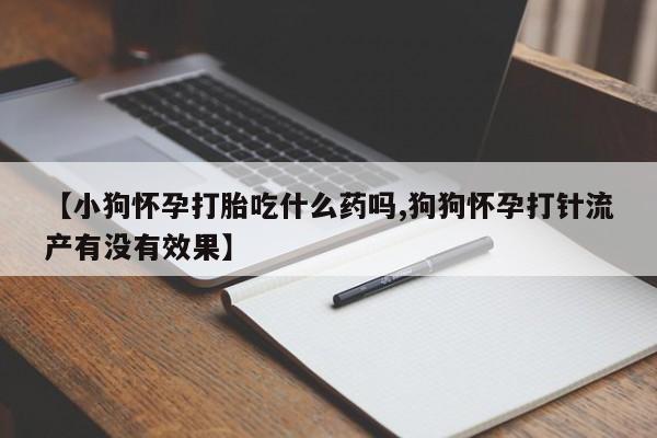 打胎药私人微信购买【小狗怀孕打胎吃什么药吗,狗狗怀孕打针流产有没有效果】