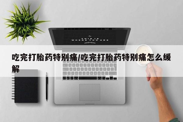打胎药私人微信购买吃完打胎药特别痛/吃完打胎药特别痛怎么缓解