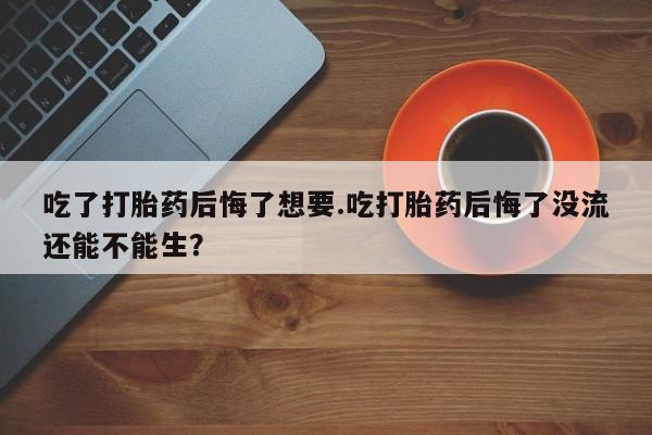 打胎药私人微信购买吃了打胎药后悔了想要.吃打胎药后悔了没流还能不能生？