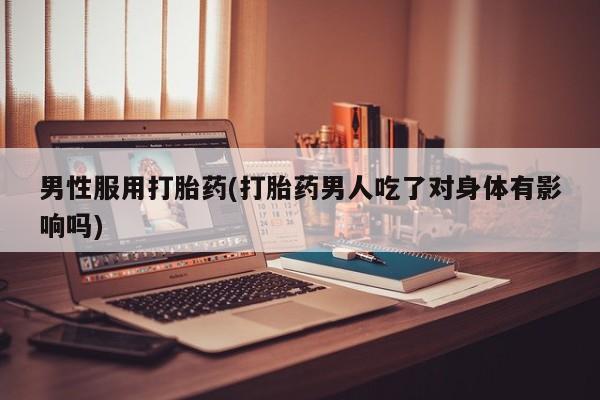 打胎药私人微信购买男性服用打胎药(打胎药男人吃了对身体有影响吗)