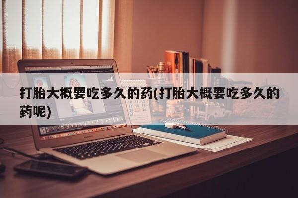 打胎药私人微信购买打胎大概要吃多久的药(打胎大概要吃多久的药呢)