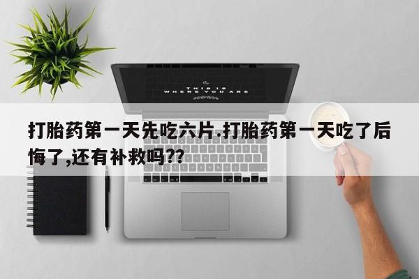打胎药私人微信购买打胎药第一天先吃六片.打胎药第一天吃了后悔了,还有补救吗?？