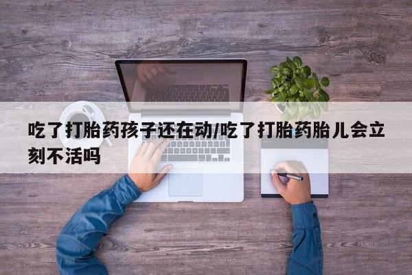 打胎药私人微信购买吃了打胎药孩子还在动/吃了打胎药胎儿会立刻不活吗