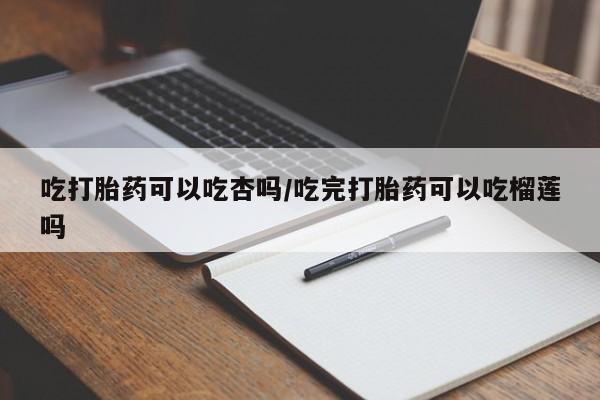 打胎药私人微信购买吃打胎药可以吃杏吗/吃完打胎药可以吃榴莲吗