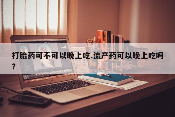 打胎药私人微信购买打胎药可不可以晚上吃.流产药可以晚上吃吗？