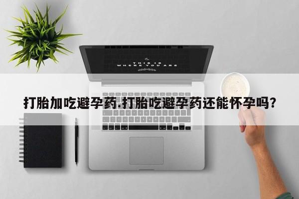 打胎药私人微信购买打胎加吃避孕药.打胎吃避孕药还能怀孕吗？