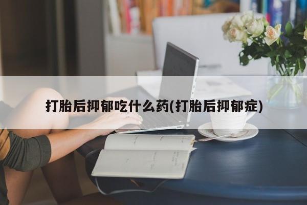 打胎药私人微信购买打胎后抑郁吃什么药(打胎后抑郁症)