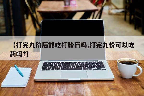 打胎药私人微信购买【打完九价后能吃打胎药吗,打完九价可以吃药吗?】