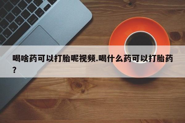 打胎药私人微信购买喝啥药可以打胎呢视频.喝什么药可以打胎药？