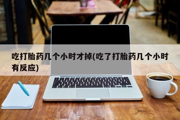 打胎药私人微信购买吃打胎药几个小时才掉(吃了打胎药几个小时有反应)