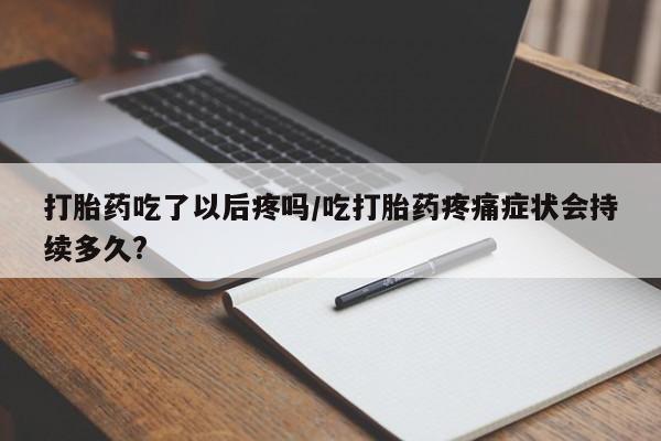 打胎药私人微信购买打胎药吃了以后疼吗/吃打胎药疼痛症状会持续多久?