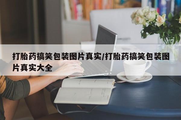 打胎药私人微信购买打胎药搞笑包装图片真实/打胎药搞笑包装图片真实大全
