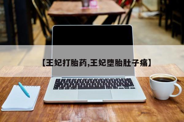 打胎药私人微信购买【王妃打胎药,王妃堕胎肚子痛】