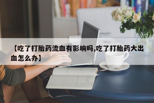 打胎药私人微信购买【吃了打胎药流血有影响吗,吃了打胎药大出血怎么办】