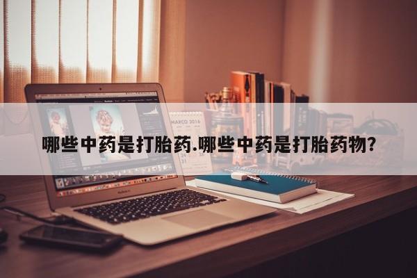 打胎药私人微信购买哪些中药是打胎药.哪些中药是打胎药物？