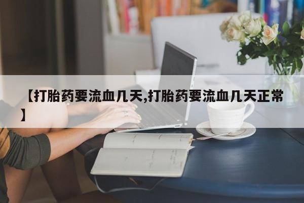 打胎药私人微信购买【打胎药要流血几天,打胎药要流血几天正常】