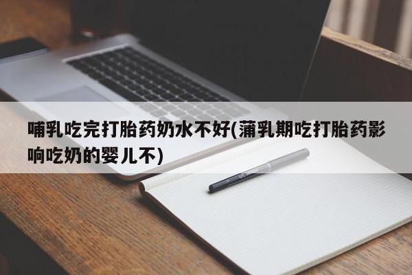 打胎药私人微信购买哺乳吃完打胎药奶水不好(蒲乳期吃打胎药影响吃奶的婴儿不)
