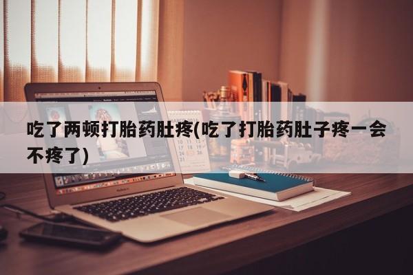 打胎药私人微信购买吃了两顿打胎药肚疼(吃了打胎药肚子疼一会不疼了)