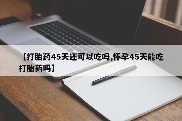 打胎药私人微信购买【打胎药45天还可以吃吗,怀孕45天能吃打胎药吗】