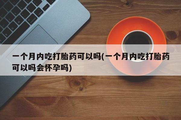 打胎药私人微信购买一个月内吃打胎药可以吗(一个月内吃打胎药可以吗会怀孕吗)