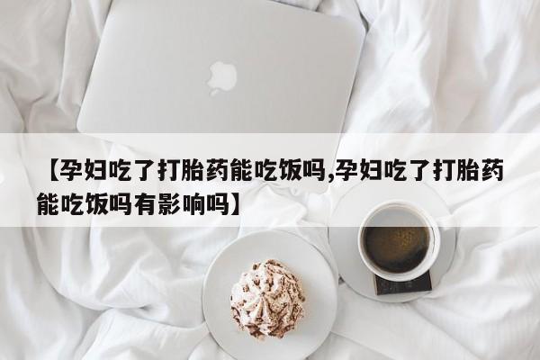 打胎药私人微信购买【孕妇吃了打胎药能吃饭吗,孕妇吃了打胎药能吃饭吗有影响吗】