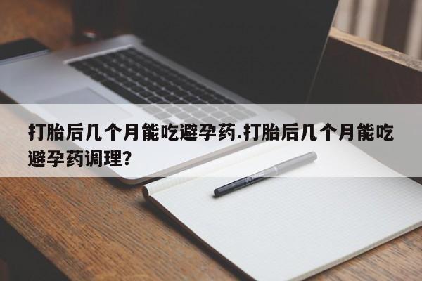 打胎药私人微信购买打胎后几个月能吃避孕药.打胎后几个月能吃避孕药调理？