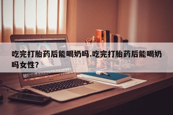 打胎药私人微信购买吃完打胎药后能喝奶吗.吃完打胎药后能喝奶吗女性？